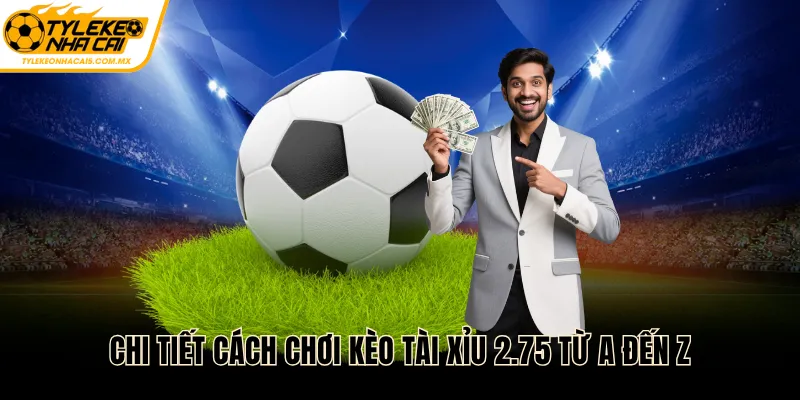 Chi tiết cách chơi kèo tài xỉu 2.75 từ A đến Z